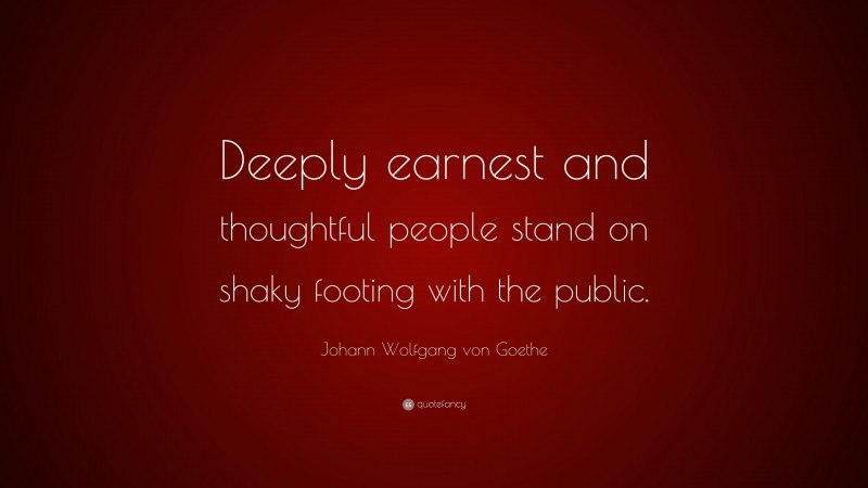 Johann Wolfgang von Goethe Quote: “Deeply earnest and thoughtful people stand on shaky footing with the public.”