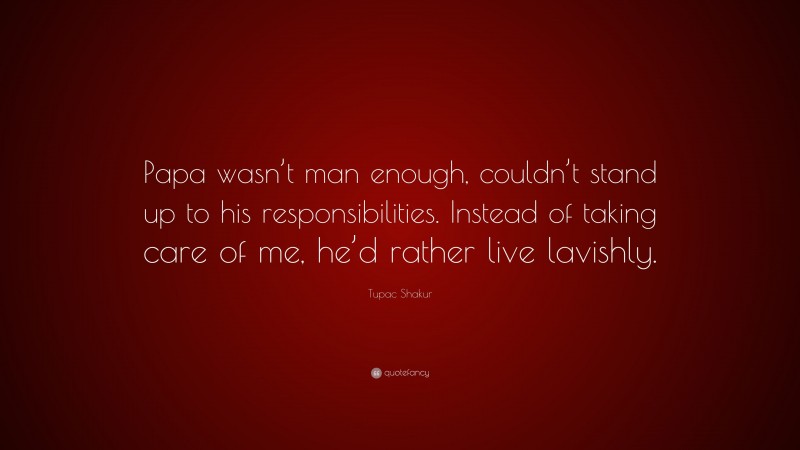 Tupac Shakur Quote: “Papa wasn’t man enough, couldn’t stand up to his responsibilities. Instead of taking care of me, he’d rather live lavishly.”