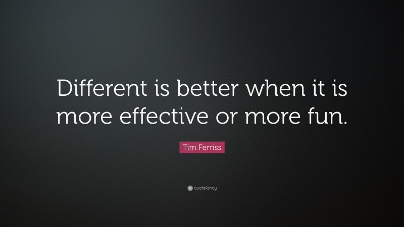Tim Ferriss Quote: “Different is better when it is more effective or more fun.”