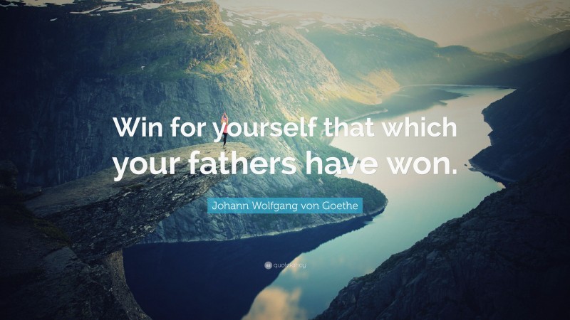Johann Wolfgang von Goethe Quote: “Win for yourself that which your fathers have won.”