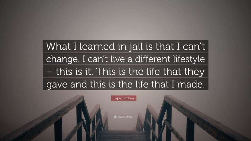 Tupac Shakur Quote: “What I learned in jail is that I can’t change. I can’t live a different lifestyle – this is it. This is the life that they gave and this is the life that I made.”