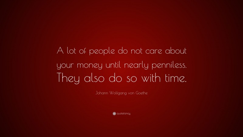 Johann Wolfgang von Goethe Quote: “A lot of people do not care about your money until nearly penniless. They also do so with time.”