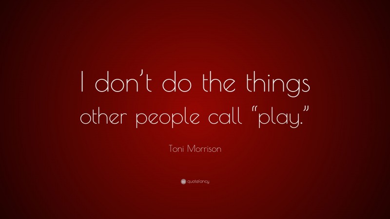 Toni Morrison Quote: “I don’t do the things other people call “play.””