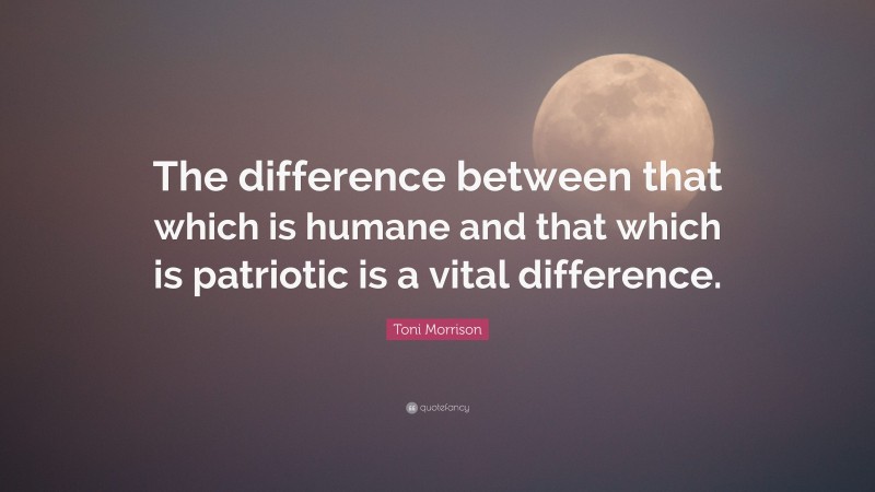 Toni Morrison Quote: “The difference between that which is humane and that which is patriotic is a vital difference.”