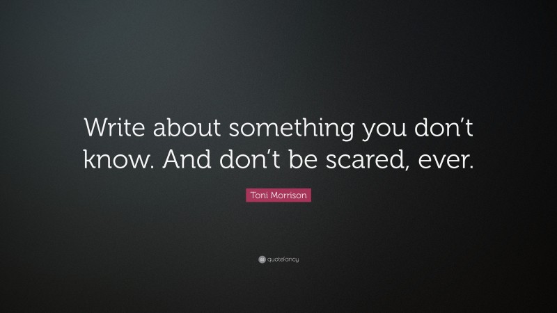 Toni Morrison Quote: “Write about something you don’t know. And don’t be scared, ever.”