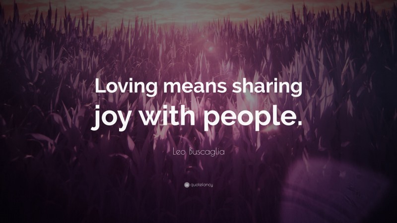 Leo Buscaglia Quote: “Loving means sharing joy with people.”