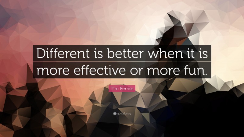 Tim Ferriss Quote: “Different is better when it is more effective or more fun.”
