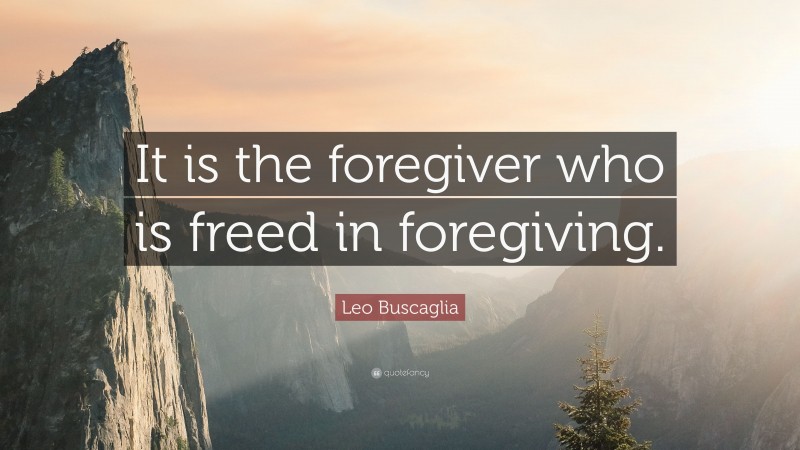 Leo Buscaglia Quote: “It is the foregiver who is freed in foregiving.”
