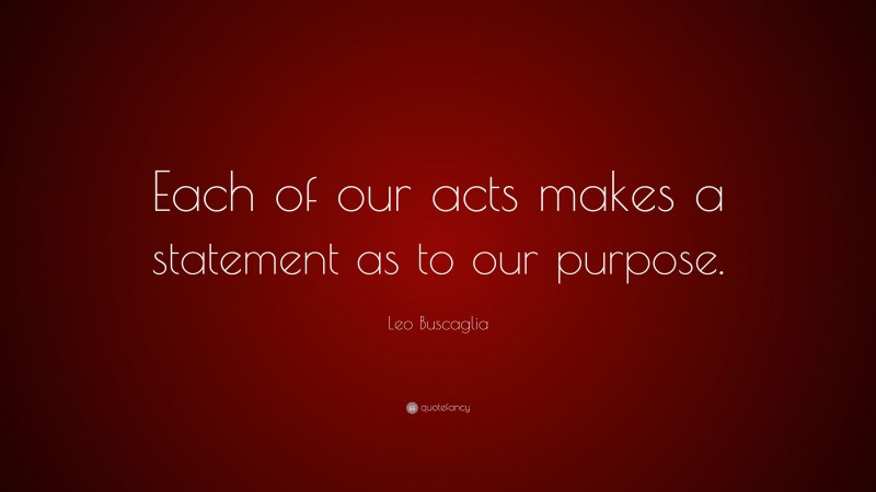 Leo Buscaglia Quote: “Each of our acts makes a statement as to our purpose.”