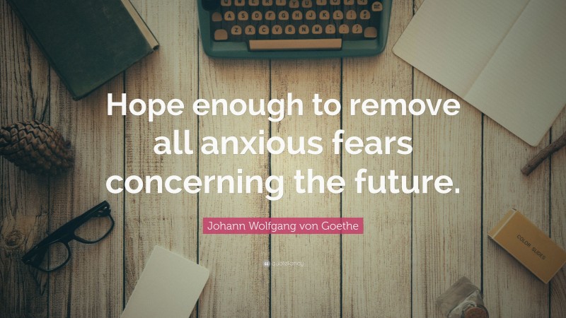 Johann Wolfgang von Goethe Quote: “Hope enough to remove all anxious fears concerning the future.”