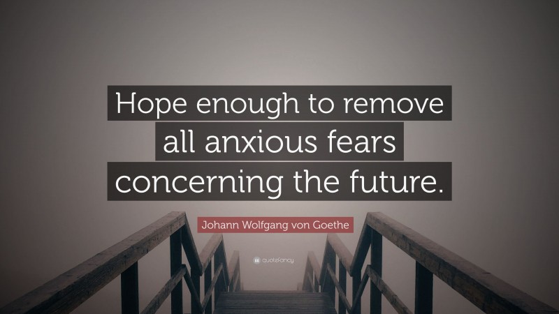 Johann Wolfgang von Goethe Quote: “Hope enough to remove all anxious fears concerning the future.”