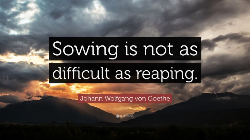 Johann Wolfgang von Goethe Quote: “Sowing is not as difficult as reaping.”