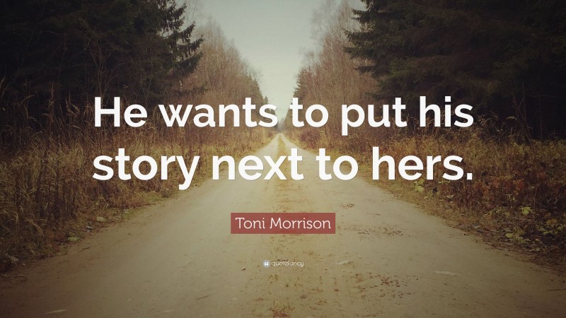 Toni Morrison Quote: “He wants to put his story next to hers.”