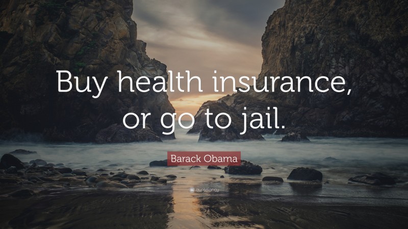 Barack Obama Quote: “Buy health insurance, or go to jail.”