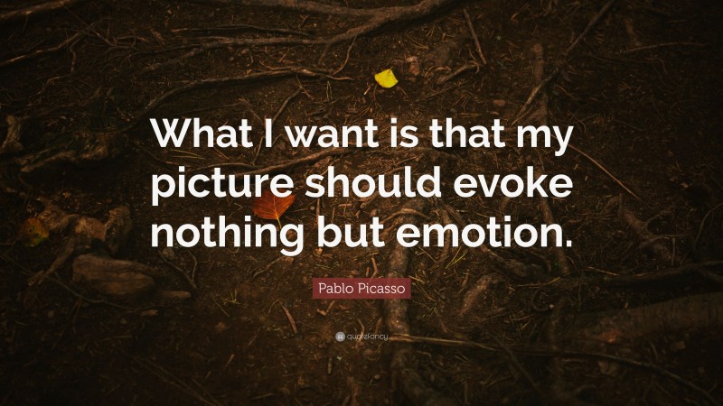 Pablo Picasso Quote: “What I want is that my picture should evoke nothing but emotion.”