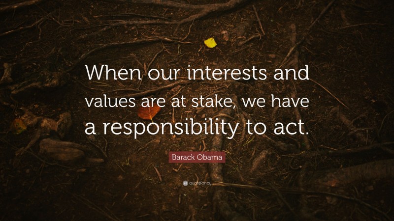 Barack Obama Quote: “When our interests and values are at stake, we have a responsibility to act.”