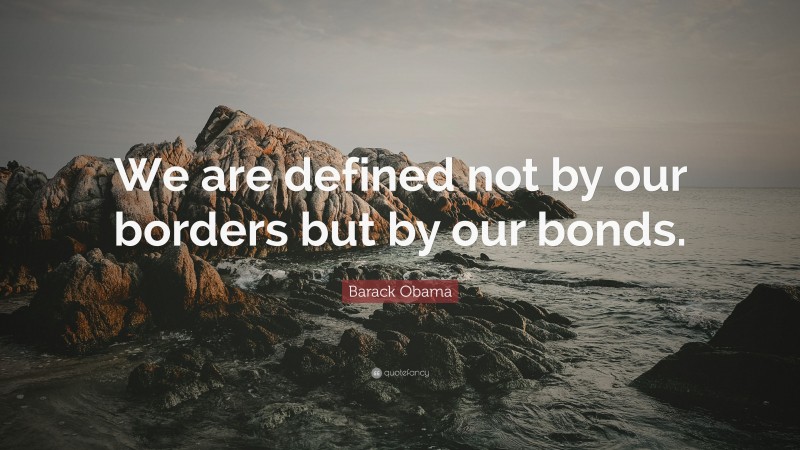 Barack Obama Quote: “We are defined not by our borders but by our bonds.”