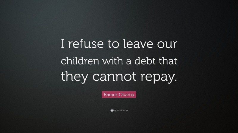 Barack Obama Quote: “I refuse to leave our children with a debt that they cannot repay.”