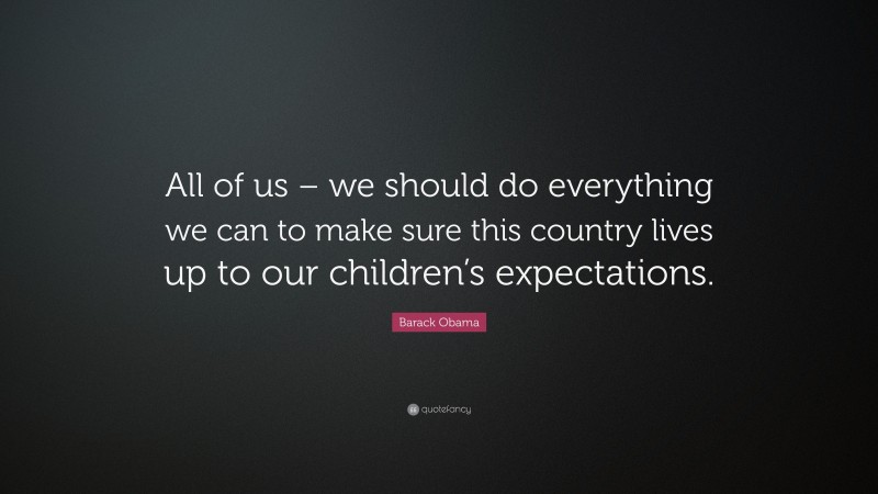 Barack Obama Quote: “All of us – we should do everything we can to make sure this country lives up to our children’s expectations.”