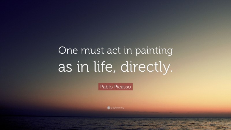 Pablo Picasso Quote: “One must act in painting as in life, directly.”