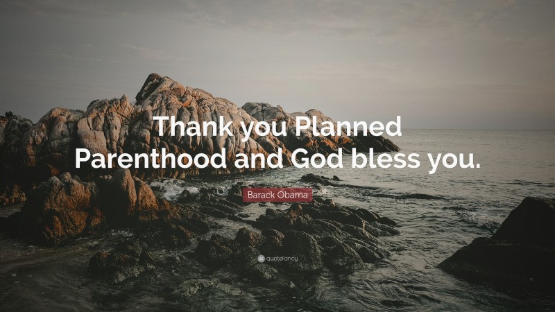 Barack Obama Quote: “Thank you Planned Parenthood and God bless you.”