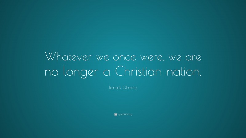 Barack Obama Quote: “Whatever we once were, we are no longer a Christian nation.”