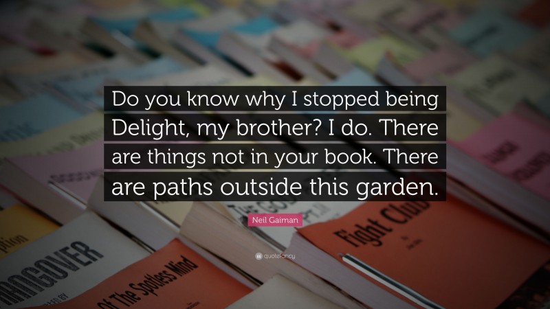 Neil Gaiman Quote: “Do you know why I stopped being Delight, my brother? I do. There are things not in your book. There are paths outside this garden.”