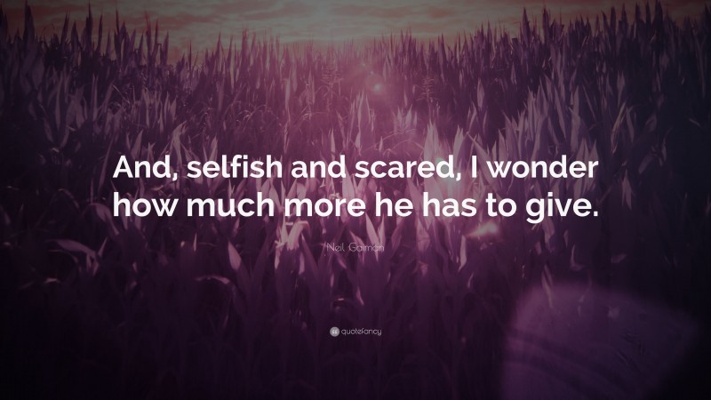 Neil Gaiman Quote: “And, selfish and scared, I wonder how much more he has to give.”