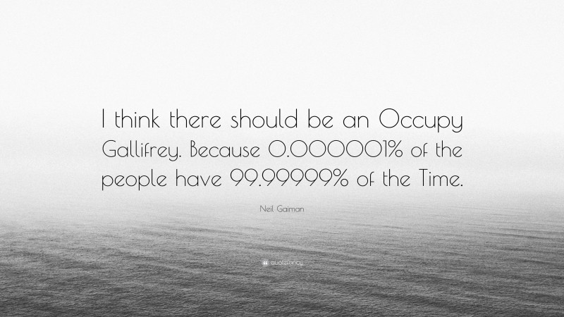 Neil Gaiman Quote: “I think there should be an Occupy Gallifrey. Because 0.000001% of the people have 99.99999% of the Time.”