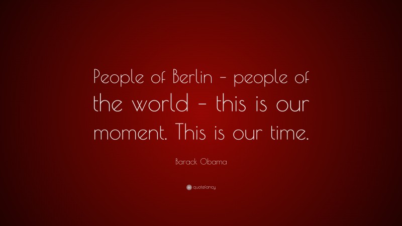 Barack Obama Quote: “People of Berlin – people of the world – this is our moment. This is our time.”