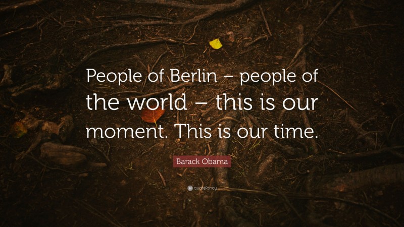 Barack Obama Quote: “People of Berlin – people of the world – this is our moment. This is our time.”