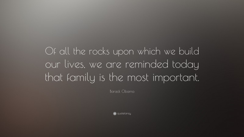 Barack Obama Quote: “Of all the rocks upon which we build our lives, we are reminded today that family is the most important.”