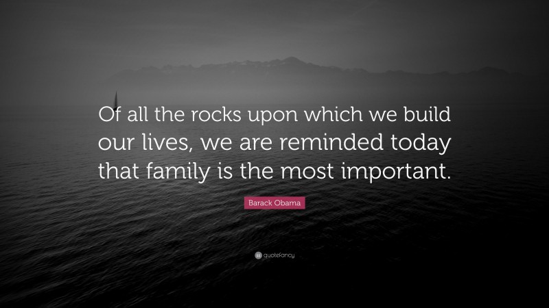 Barack Obama Quote: “Of all the rocks upon which we build our lives, we are reminded today that family is the most important.”