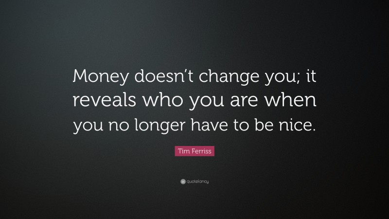 Tim Ferriss Quote: “Money doesn’t change you; it reveals who you are when you no longer have to be nice.”