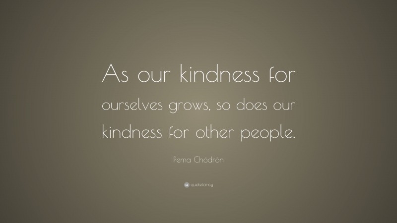 Pema Chödrön Quote: “As our kindness for ourselves grows, so does our kindness for other people.”
