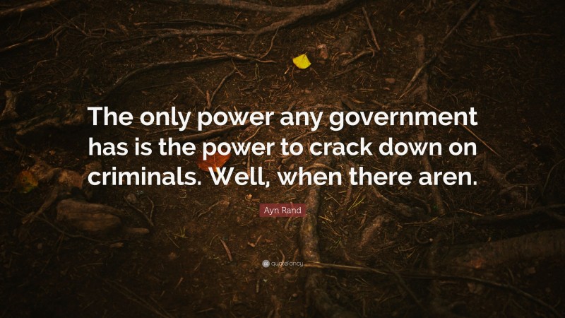 Ayn Rand Quote: “The only power any government has is the power to crack down on criminals. Well, when there aren.”