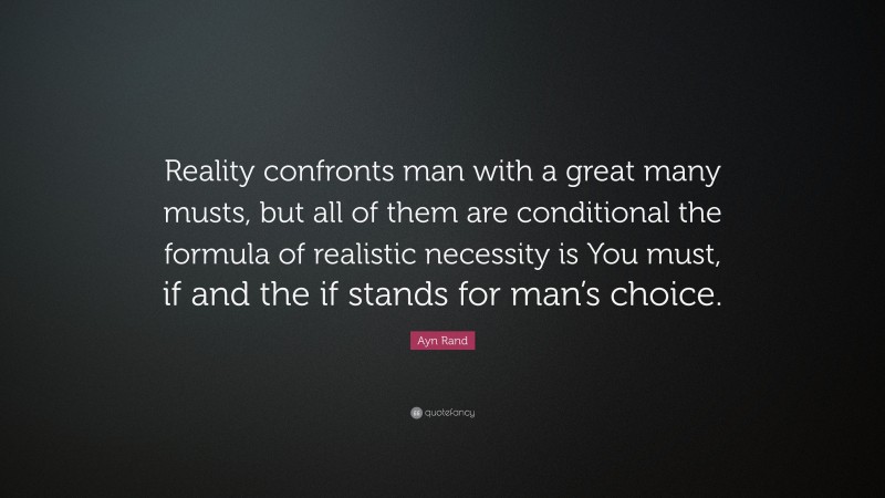 Ayn Rand Quote: “Reality confronts man with a great many musts, but all of them are conditional the formula of realistic necessity is You must, if and the if stands for man’s choice.”