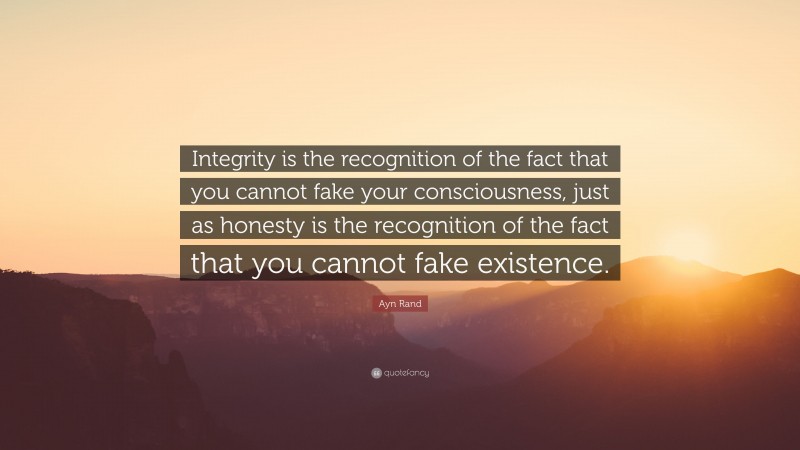 Ayn Rand Quote: “Integrity is the recognition of the fact that you cannot fake your consciousness, just as honesty is the recognition of the fact that you cannot fake existence.”
