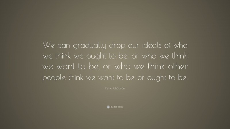 Pema Chödrön Quote: “We can gradually drop our ideals of who we think we ought to be, or who we think we want to be, or who we think other people think we want to be or ought to be.”