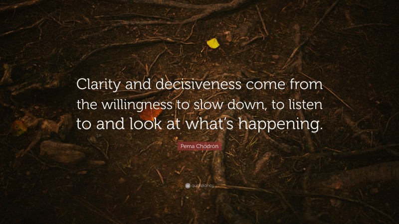 Pema Chödrön Quote: “Clarity and decisiveness come from the willingness to slow down, to listen to and look at what’s happening.”