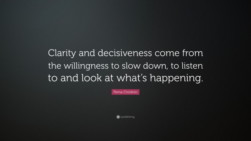 Pema Chödrön Quote: “Clarity and decisiveness come from the willingness to slow down, to listen to and look at what’s happening.”