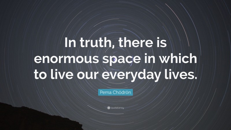 Pema Chödrön Quote: “In truth, there is enormous space in which to live our everyday lives.”