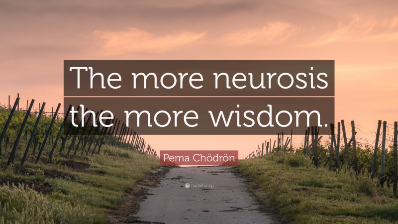 Pema Chödrön Quote: “The more neurosis the more wisdom.”