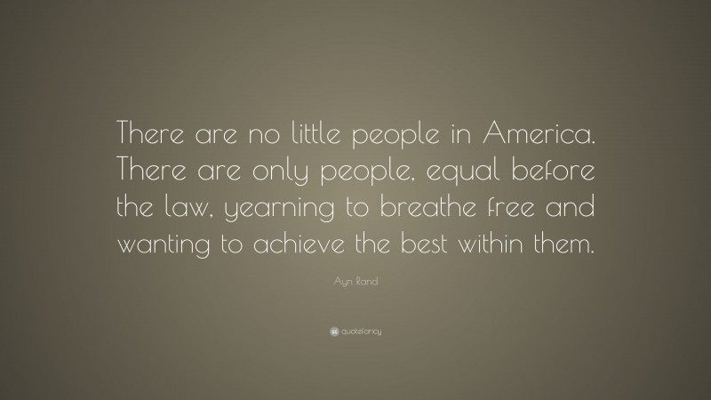Ayn Rand Quote: “There are no little people in America. There are only people, equal before the law, yearning to breathe free and wanting to achieve the best within them.”