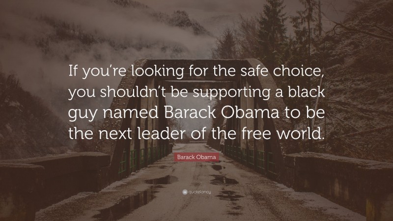 Barack Obama Quote: “If you’re looking for the safe choice, you shouldn’t be supporting a black guy named Barack Obama to be the next leader of the free world.”