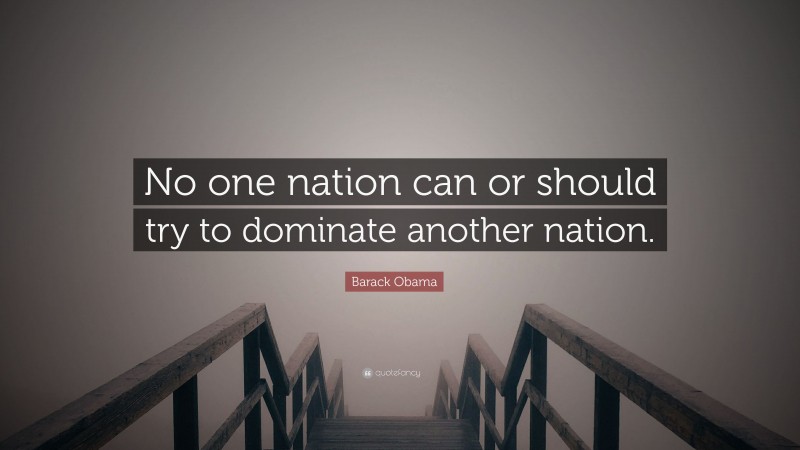 Barack Obama Quote: “No one nation can or should try to dominate another nation.”