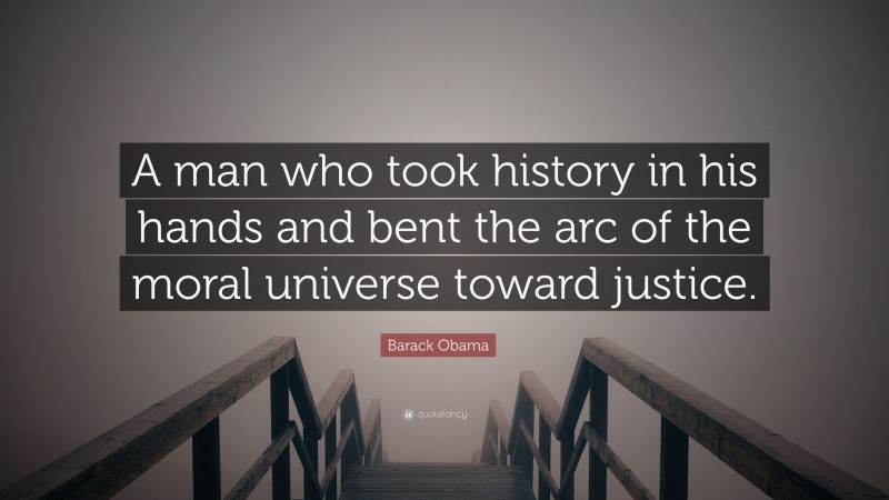 Barack Obama Quote: “A man who took history in his hands and bent the arc of the moral universe toward justice.”