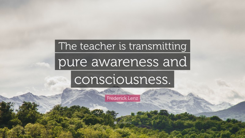 Frederick Lenz Quote: “The teacher is transmitting pure awareness and consciousness.”