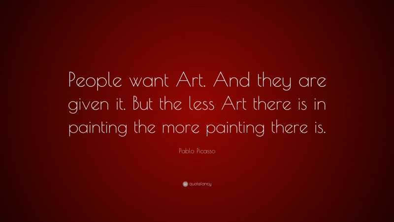 Pablo Picasso Quote: “People want Art. And they are given it. But the less Art there is in painting the more painting there is.”