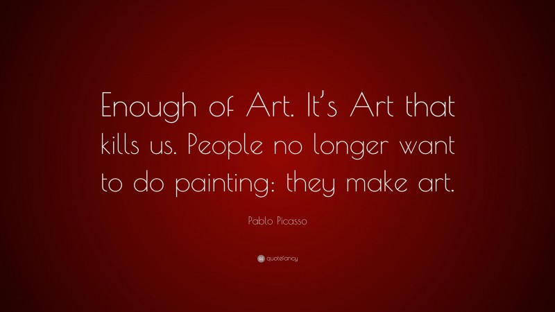 Pablo Picasso Quote: “Enough of Art. It’s Art that kills us. People no longer want to do painting: they make art.”